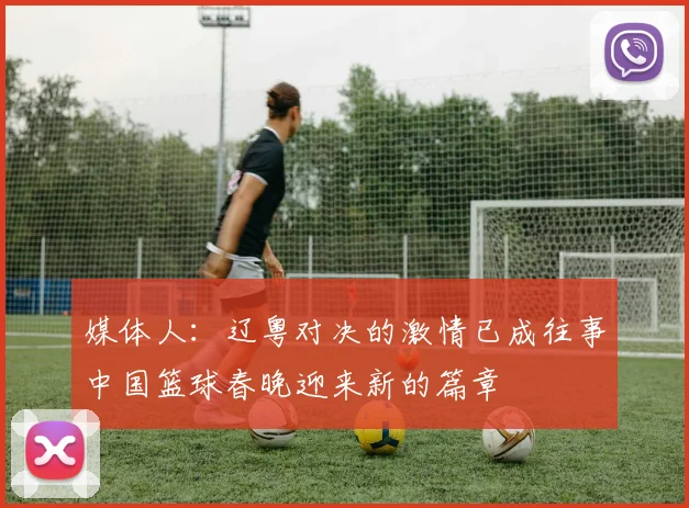 媒体人：辽粤对决的激情已成往事中国篮球春晚迎来新的篇章