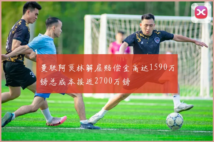 曼联阿莫林解雇赔偿金高达1590万镑总成本接近2700万镑